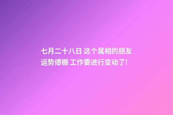 七月二十八日 这个属相的朋友运势爆棚 工作要进行变动了!-第1张-观点-玄机派